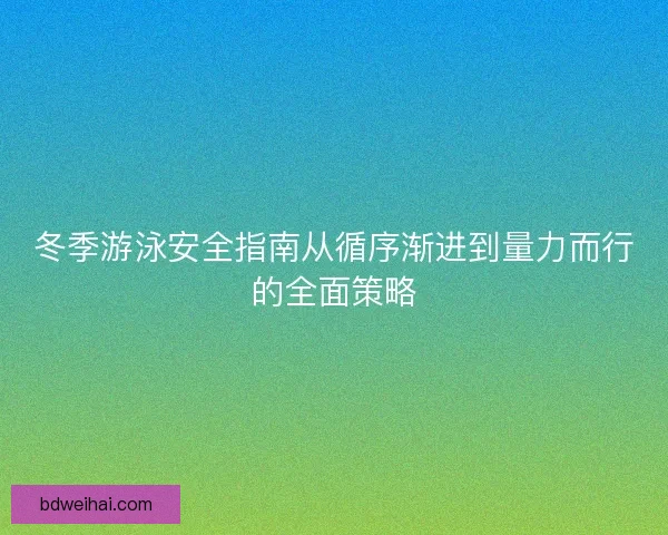冬季游泳安全指南从循序渐进到量力而行的全面策略