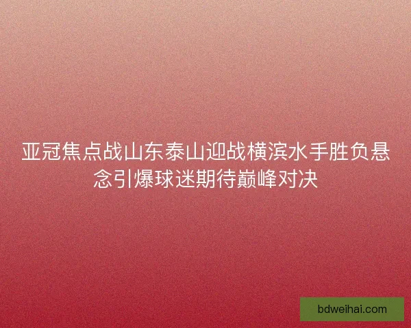 亚冠焦点战山东泰山迎战横滨水手胜负悬念引爆球迷期待巅峰对决
