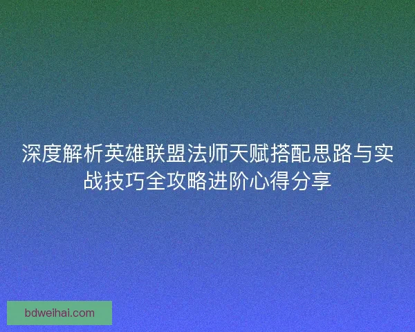 深度解析英雄联盟法师天赋搭配思路与实战技巧全攻略进阶心得分享