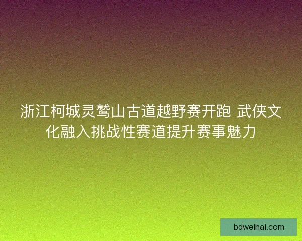 浙江柯城灵鹫山古道越野赛开跑 武侠文化融入挑战性赛道提升赛事魅力